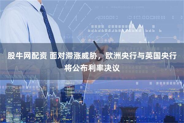 股牛网配资 面对滞涨威胁，欧洲央行与英国央行将公布利率决议